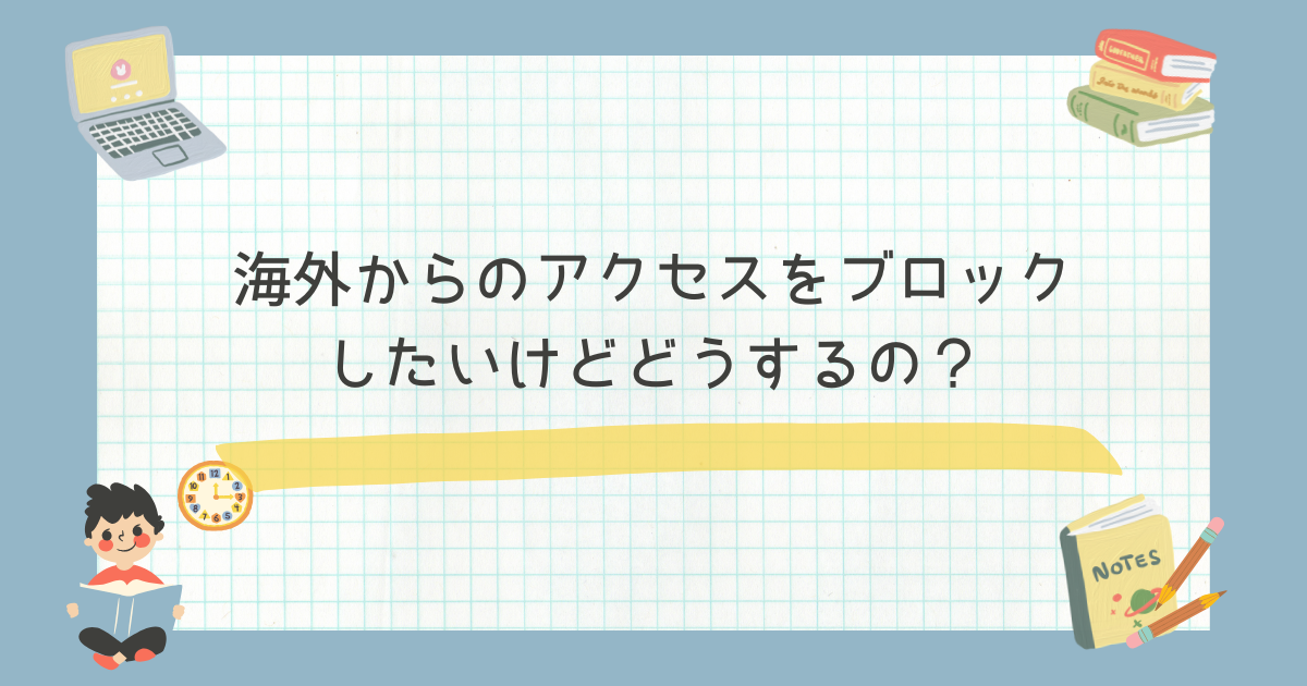 海外からのアクセスをブロックしたいけどどうするの？