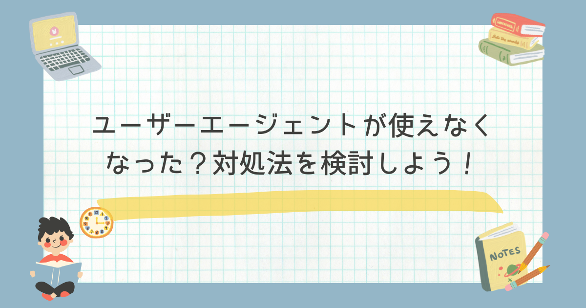 ユーザーエージェントが使えなくなった？対処法を検討しよう！